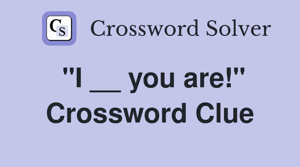 "I __ you are!" Crossword Clue Answers Crossword Solver